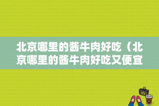 北京哪里的酱牛肉好吃（北京哪里的酱牛肉好吃又便宜）