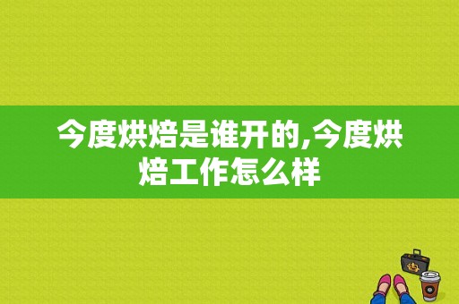 今度烘焙是谁开的,今度烘焙工作怎么样