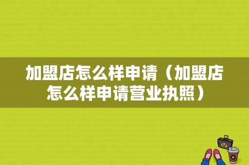 加盟店怎么样申请（加盟店怎么样申请营业执照）