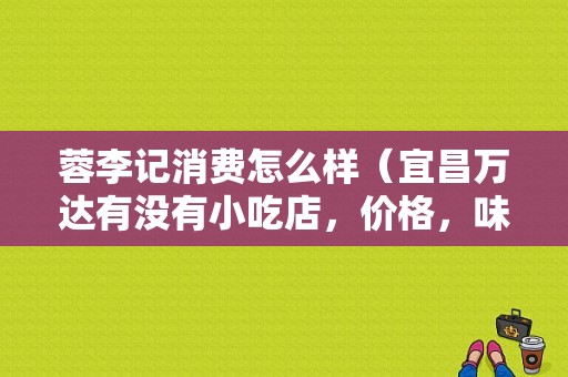 蓉李记消费怎么样（宜昌万达有没有小吃店，价格，味道怎么样）