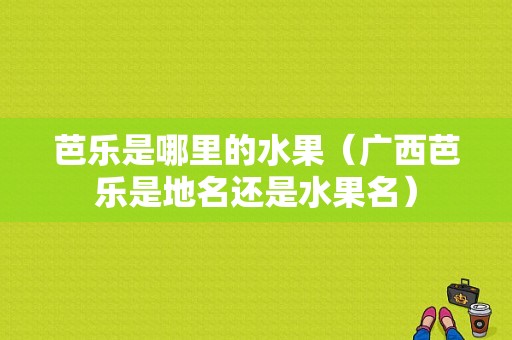 芭乐是哪里的水果（广西芭乐是地名还是水果名）