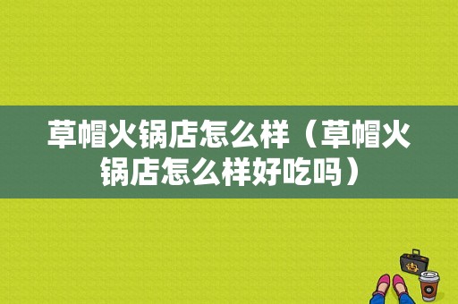 草帽火锅店怎么样（草帽火锅店怎么样好吃吗）
