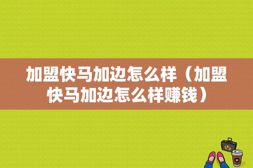 加盟快马加边怎么样（加盟快马加边怎么样赚钱）