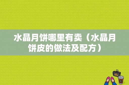 水晶月饼哪里有卖（水晶月饼皮的做法及配方）
