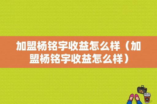 加盟杨铭宇收益怎么样（加盟杨铭宇收益怎么样）-第1张图片-厨房小当家