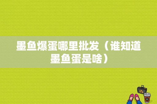 墨鱼爆蛋哪里批发（谁知道墨鱼蛋是啥）