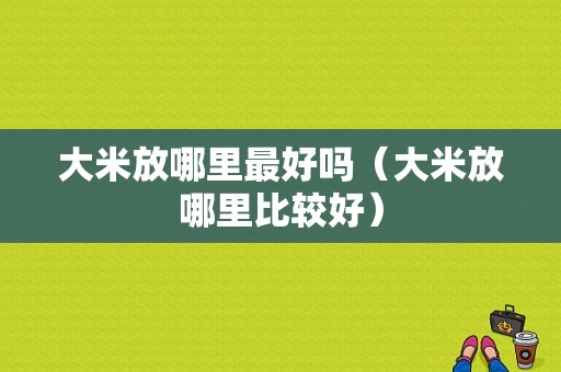 大米放哪里最好吗（大米放哪里比较好）