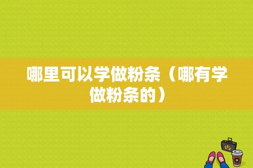 哪里可以学做粉条（哪有学做粉条的）
