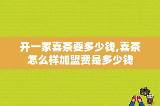 开一家喜茶要多少钱,喜茶怎么样加盟费是多少钱