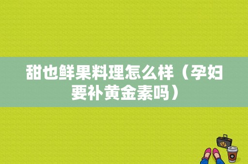 甜也鲜果料理怎么样（孕妇要补黄金素吗）
