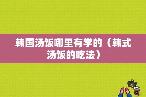 韩国汤饭哪里有学的（韩式汤饭的吃法）