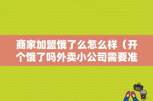 商家加盟饿了么怎么样（开个饿了吗外卖小公司需要准备多少钱）