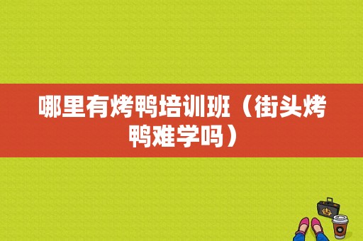 哪里有烤鸭培训班（街头烤鸭难学吗）