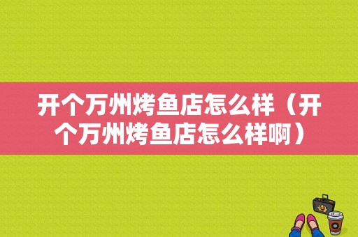 开个万州烤鱼店怎么样（开个万州烤鱼店怎么样啊）