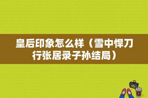 皇后印象怎么样（雪中悍刀行张居录子孙结局）