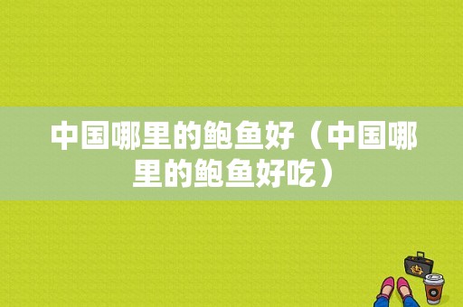 中国哪里的鲍鱼好（中国哪里的鲍鱼好吃）-第1张图片-厨房小当家