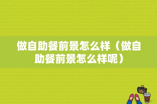 做自助餐前景怎么样（做自助餐前景怎么样呢）-第1张图片-厨房小当家