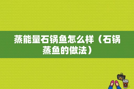 蒸能量石锅鱼怎么样（石锅蒸鱼的做法）