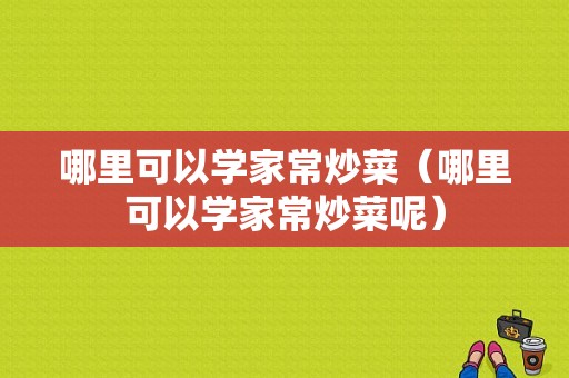 哪里可以学家常炒菜（哪里可以学家常炒菜呢）
