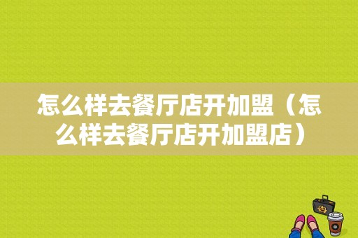 怎么样去餐厅店开加盟（怎么样去餐厅店开加盟店）