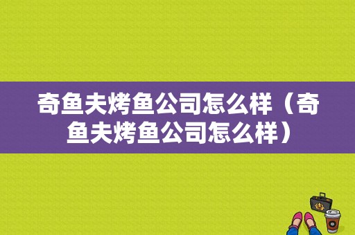 奇鱼夫烤鱼公司怎么样（奇鱼夫烤鱼公司怎么样）-第1张图片-厨房小当家