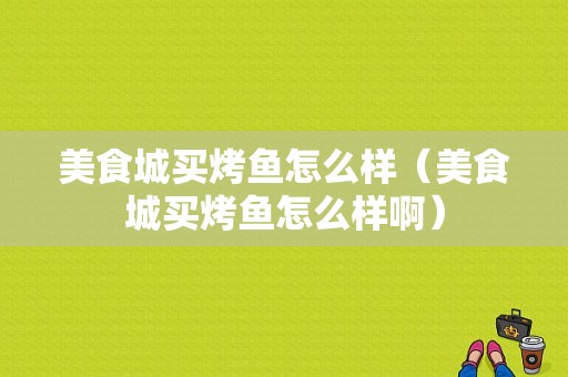 美食城买烤鱼怎么样（美食城买烤鱼怎么样啊）