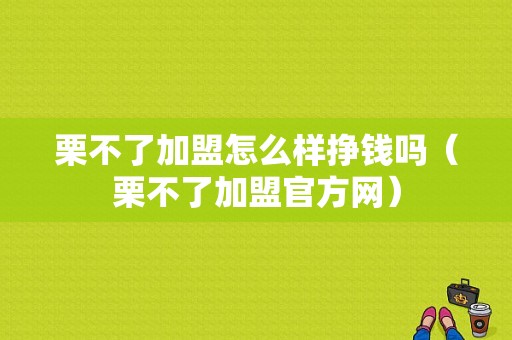 栗不了加盟怎么样挣钱吗（栗不了加盟官方网）
