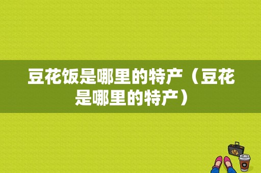 豆花饭是哪里的特产（豆花是哪里的特产）