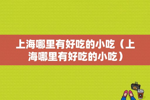 上海哪里有好吃的小吃（上海哪里有好吃的小吃）