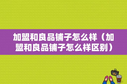 加盟和良品铺子怎么样（加盟和良品铺子怎么样区别）