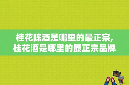 桂花陈酒是哪里的最正宗,桂花酒是哪里的最正宗品牌