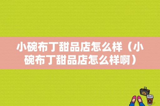 小碗布丁甜品店怎么样（小碗布丁甜品店怎么样啊）