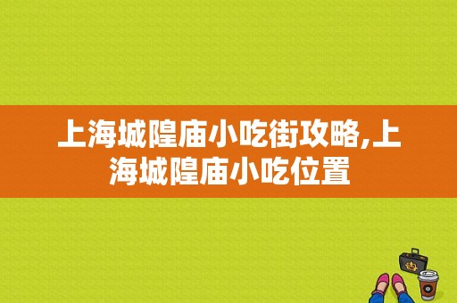 上海城隍庙小吃街攻略,上海城隍庙小吃位置