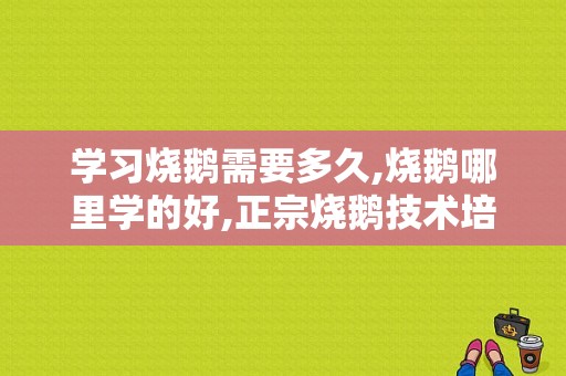 学习烧鹅需要多久,烧鹅哪里学的好,正宗烧鹅技术培训