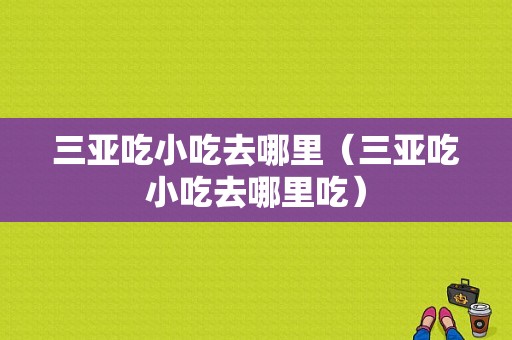 三亚吃小吃去哪里（三亚吃小吃去哪里吃）