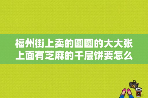 福州街上卖的圆圆的大大张上面有芝麻的千层饼要怎么做,福州哪里的千层饼好吃又实惠