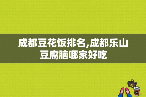 成都豆花饭排名,成都乐山豆腐脑哪家好吃