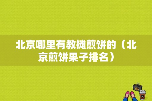 北京哪里有教摊煎饼的（北京煎饼果子排名）
