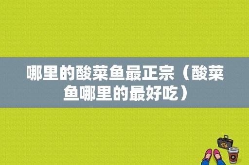 哪里的酸菜鱼最正宗（酸菜鱼哪里的最好吃）