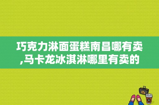 巧克力淋面蛋糕南昌哪有卖,马卡龙冰淇淋哪里有卖的