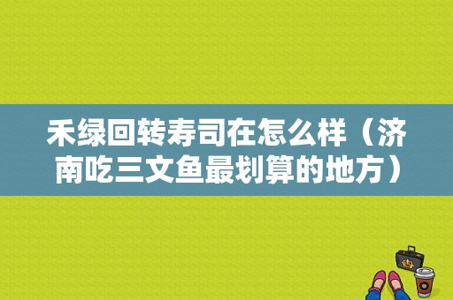 禾绿回转寿司在怎么样（济南吃三文鱼最划算的地方）