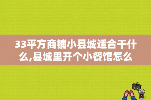 33平方商铺小县城适合干什么,县城里开个小餐馆怎么样啊