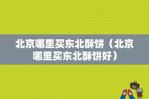 北京哪里买东北酥饼（北京哪里买东北酥饼好）