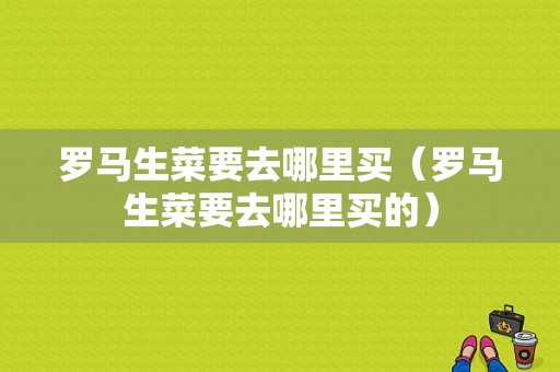 罗马生菜要去哪里买（罗马生菜要去哪里买的）