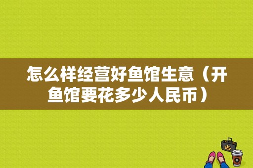怎么样经营好鱼馆生意（开鱼馆要花多少人民币）