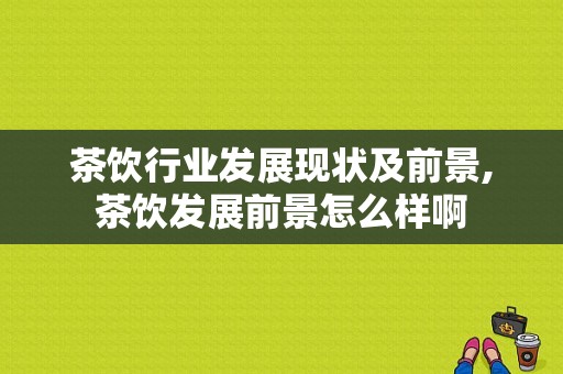 茶饮行业发展现状及前景,茶饮发展前景怎么样啊