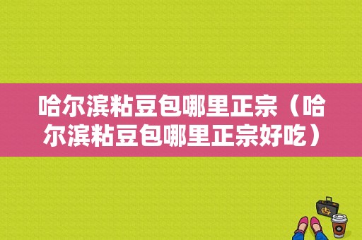 哈尔滨粘豆包哪里正宗（哈尔滨粘豆包哪里正宗好吃）