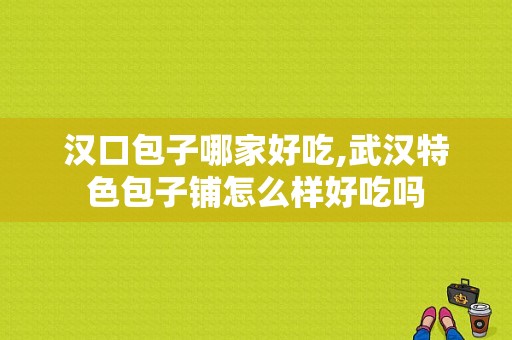 汉口包子哪家好吃,武汉特色包子铺怎么样好吃吗