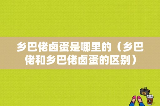 乡巴佬卤蛋是哪里的（乡巴佬和乡巴佬卤蛋的区别）