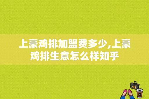 上豪鸡排加盟费多少,上豪鸡排生意怎么样知乎